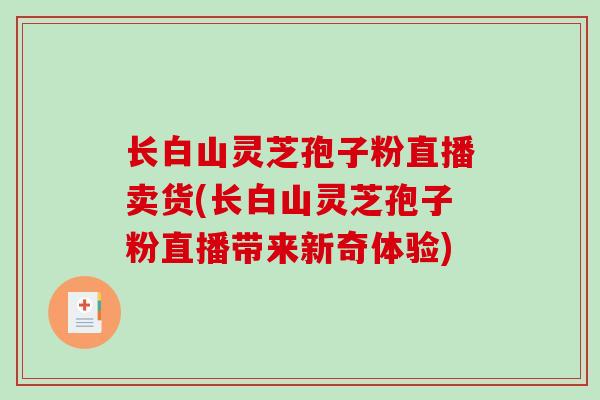长白山灵芝孢子粉直播卖货(长白山灵芝孢子粉直播带来新奇体验)
