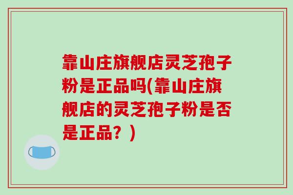 靠山庄旗舰店灵芝孢子粉是正品吗(靠山庄旗舰店的灵芝孢子粉是否是正品？)