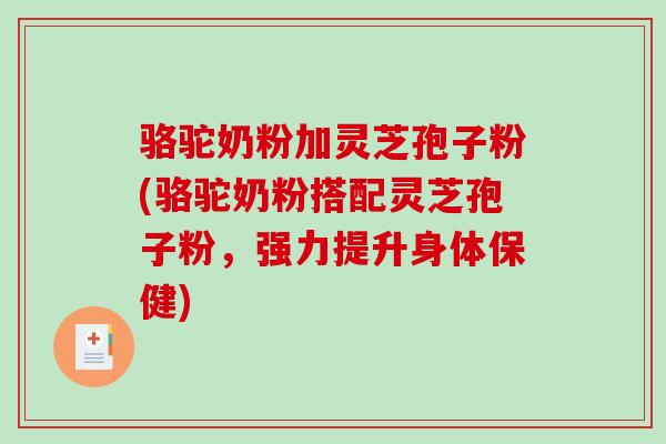 骆驼奶粉加灵芝孢子粉(骆驼奶粉搭配灵芝孢子粉，强力提升身体保健)