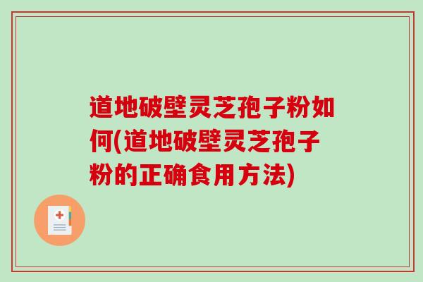 道地破壁灵芝孢子粉如何(道地破壁灵芝孢子粉的正确食用方法)