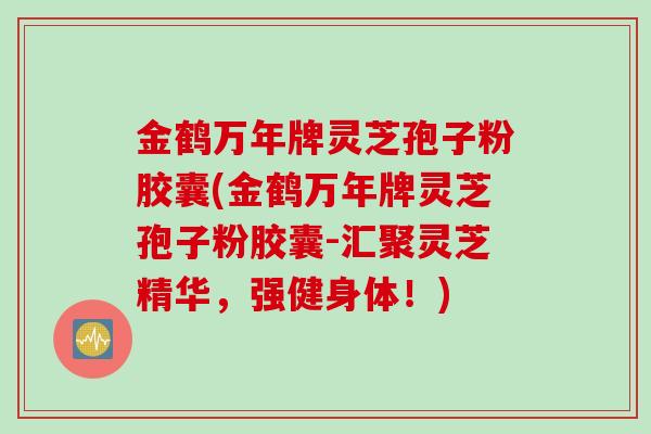 金鹤万年牌灵芝孢子粉胶囊(金鹤万年牌灵芝孢子粉胶囊-汇聚灵芝精华，强健身体！)