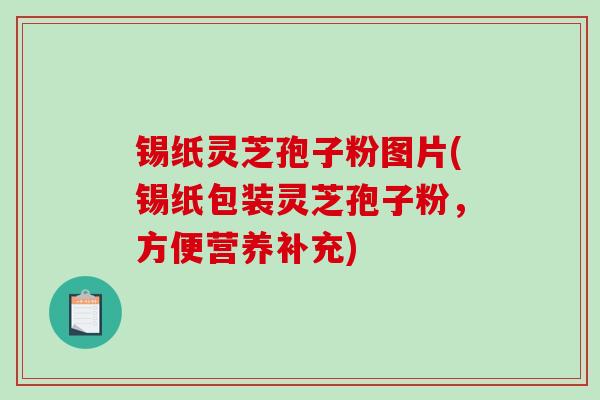 锡纸灵芝孢子粉图片(锡纸包装灵芝孢子粉，方便营养补充)