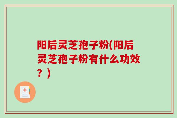 阳后灵芝孢子粉(阳后灵芝孢子粉有什么功效？)