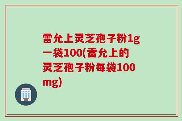雷允上灵芝孢子粉1g一袋100(雷允上的灵芝孢子粉每袋100mg)