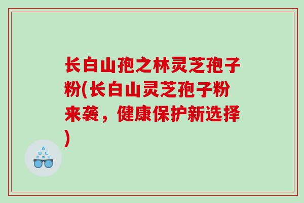 长白山孢之林灵芝孢子粉(长白山灵芝孢子粉来袭，健康保护新选择)