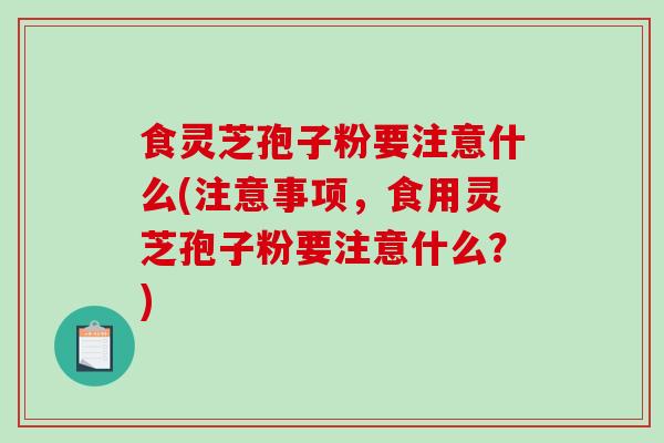 食灵芝孢子粉要注意什么(注意事项,食用灵芝孢子粉要注意什么?) 食灵芝孢子粉要注意什么(注意事项,食用灵芝孢子粉要注意什么?)