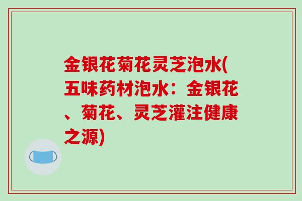 金银花菊花灵芝泡水(五味药材泡水：金银花、菊花、灵芝灌注健康之源)