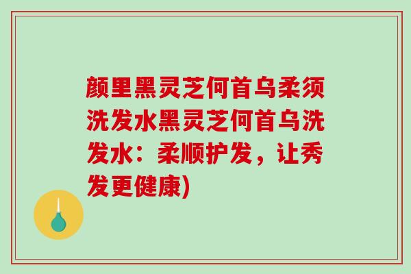 颜里黑灵芝何首乌柔须洗发水黑灵芝何首乌洗发水：柔顺护发，让秀发更健康)