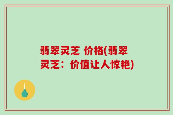 翡翠灵芝 价格(翡翠灵芝：价值让人惊艳)