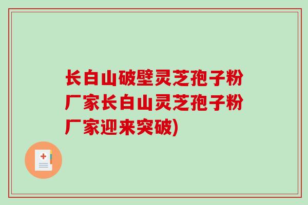 长白山破壁灵芝孢子粉厂家长白山灵芝孢子粉厂家迎来突破)