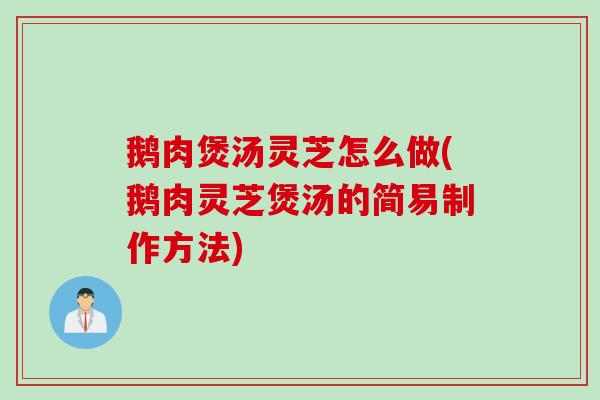 鹅肉煲汤灵芝怎么做(鹅肉灵芝煲汤的简易制作方法)