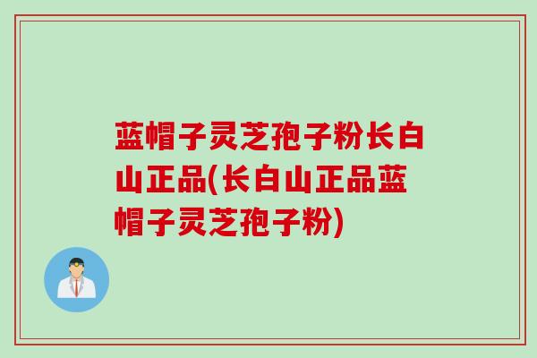 蓝帽子灵芝孢子粉长白山正品(长白山正品蓝帽子灵芝孢子粉)