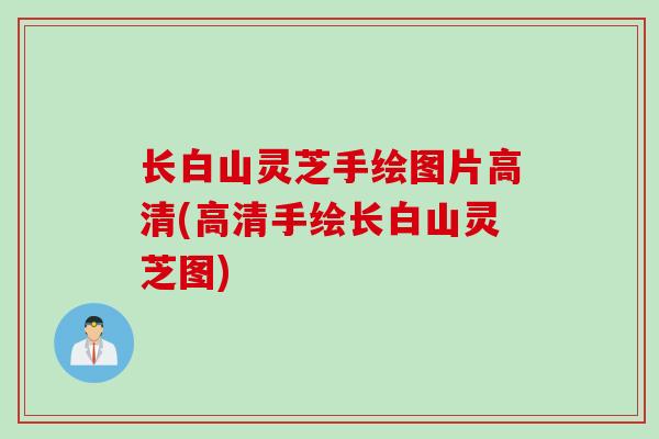 长白山灵芝手绘图片高清(高清手绘长白山灵芝图)