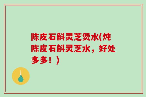 陈皮石斛灵芝煲水(炖陈皮石斛灵芝水，好处多多！)