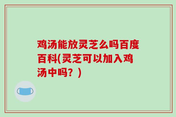 鸡汤能放灵芝么吗百度百科(灵芝可以加入鸡汤中吗？)