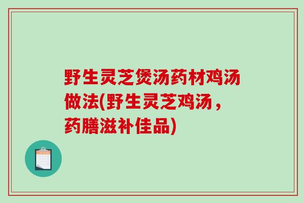 野生灵芝煲汤药材鸡汤做法(野生灵芝鸡汤，药膳滋补佳品)