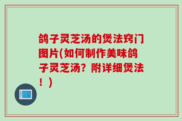鸽子灵芝汤的煲法窍门图片(如何制作美味鸽子灵芝汤？附详细煲法！)