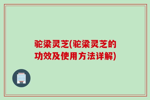 驼梁灵芝(驼梁灵芝的功效及使用方法详解)