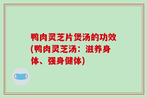 鸭肉灵芝片煲汤的功效(鸭肉灵芝汤：滋养身体、强身健体)