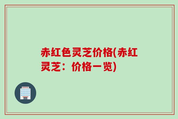 赤红色灵芝价格(赤红灵芝：价格一览)
