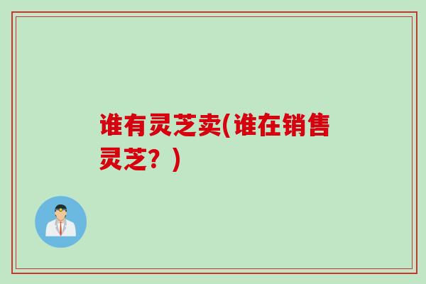 谁有灵芝卖(谁在销售灵芝？)