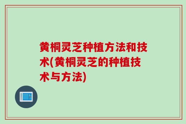 黄桐灵芝种植方法和技术(黄桐灵芝的种植技术与方法)