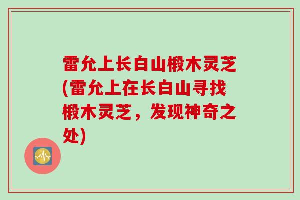 雷允上长白山椴木灵芝(雷允上在长白山寻找椴木灵芝，发现神奇之处)