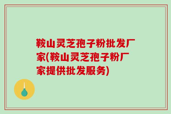 鞍山灵芝孢子粉批发厂家(鞍山灵芝孢子粉厂家提供批发服务)