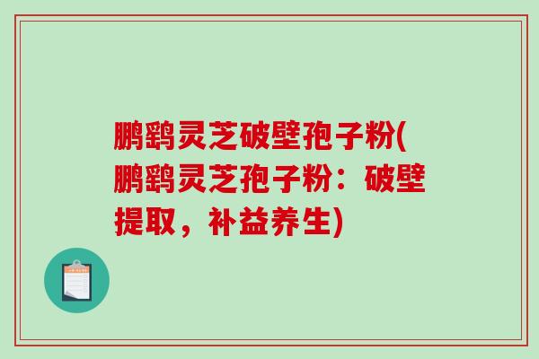 鹏鹞灵芝破壁孢子粉(鹏鹞灵芝孢子粉：破壁提取，补益养生)