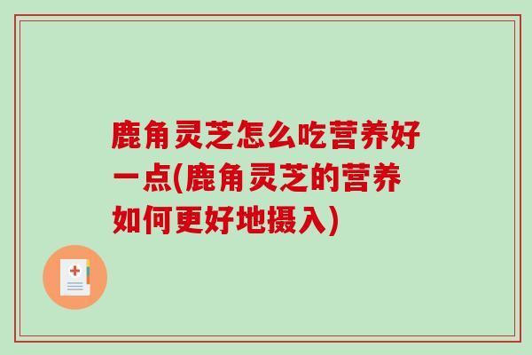 鹿角灵芝怎么吃营养好一点(鹿角灵芝的营养如何更好地摄入)