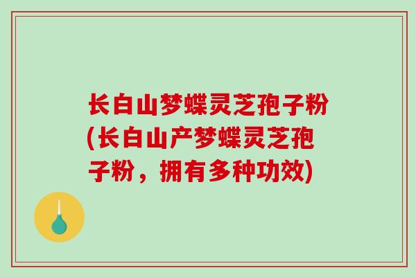 长白山梦蝶灵芝孢子粉(长白山产梦蝶灵芝孢子粉，拥有多种功效)