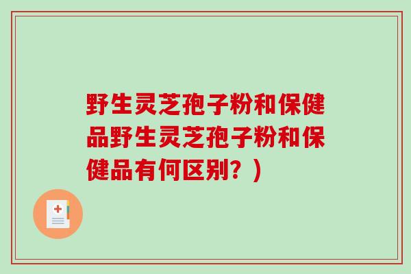 野生灵芝孢子粉和保健品野生灵芝孢子粉和保健品有何区别？)