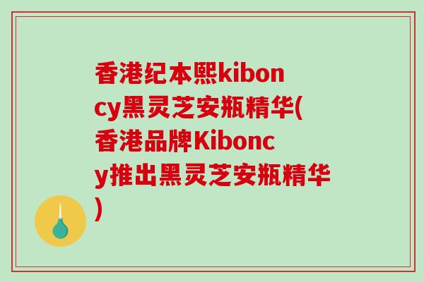 香港纪本熙kiboncy黑灵芝安瓶精华(香港品牌Kiboncy推出黑灵芝安瓶精华)