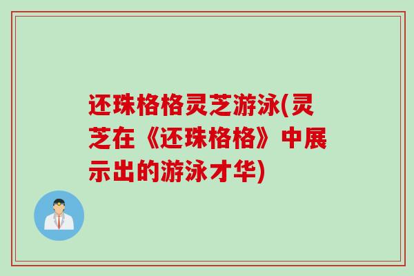 还珠格格灵芝游泳(灵芝在《还珠格格》中展示出的游泳才华)