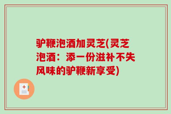 驴鞭泡酒加灵芝(灵芝泡酒：添一份滋补不失风味的驴鞭新享受)