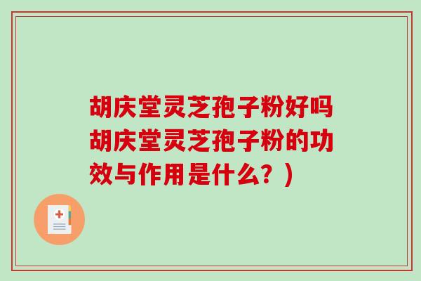 胡庆堂灵芝孢子粉好吗胡庆堂灵芝孢子粉的功效与作用是什么？)