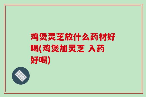 鸡煲灵芝放什么药材好喝(鸡煲加灵芝 入药好喝)
