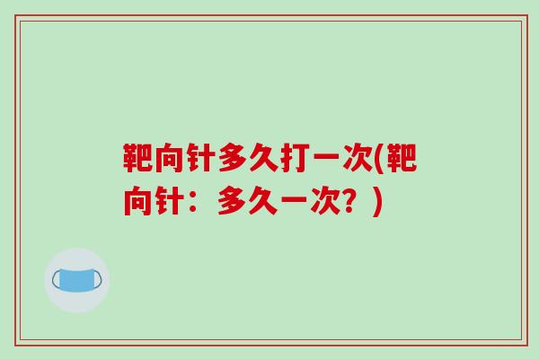 靶向针多久打一次(靶向针：多久一次？)