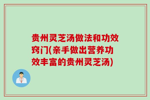 贵州灵芝汤做法和功效窍门(亲手做出营养功效丰富的贵州灵芝汤)