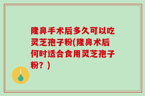 隆鼻手术后多久可以吃灵芝孢子粉(隆鼻术后何时适合食用灵芝孢子粉？)