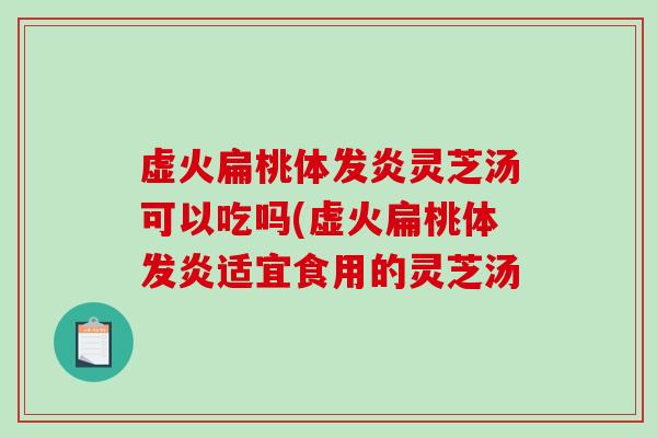 虚火扁桃体发炎灵芝汤可以吃吗(虚火扁桃体发炎适宜食用的灵芝汤