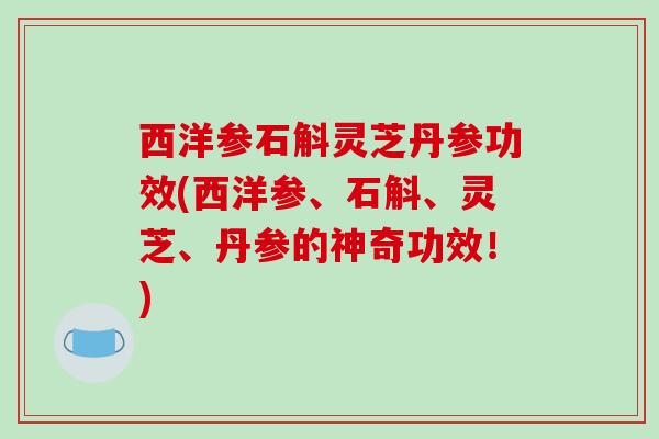 西洋参石斛灵芝丹参功效(西洋参、石斛、灵芝、丹参的神奇功效！)