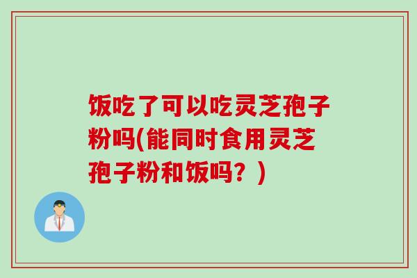 饭吃了可以吃灵芝孢子粉吗(能同时食用灵芝孢子粉和饭吗？)