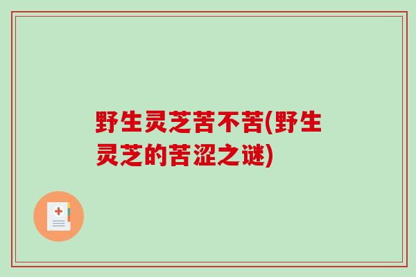 野生灵芝苦不苦(野生灵芝的苦涩之谜)