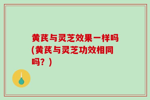 黄芪与灵芝效果一样吗(黄芪与灵芝功效相同吗？)
