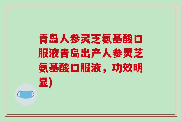 青岛人参灵芝氨基酸口服液青岛出产人参灵芝氨基酸口服液，功效明显)