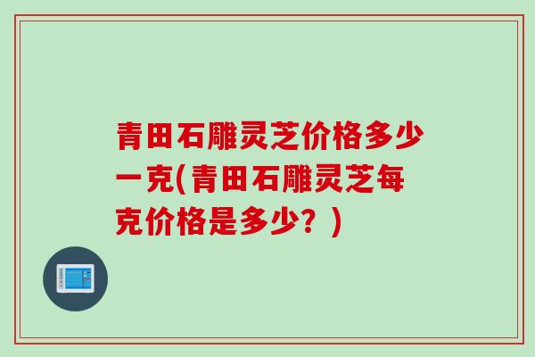 青田石雕灵芝价格多少一克(青田石雕灵芝每克价格是多少？)