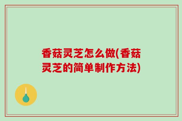 香菇灵芝怎么做(香菇灵芝的简单制作方法)