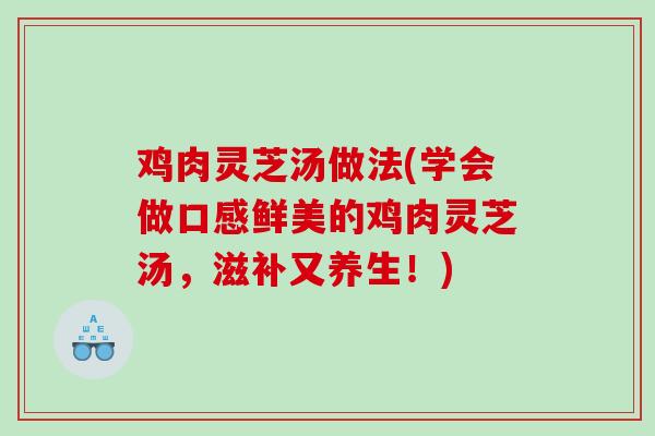 鸡肉灵芝汤做法(学会做口感鲜美的鸡肉灵芝汤，滋补又养生！)