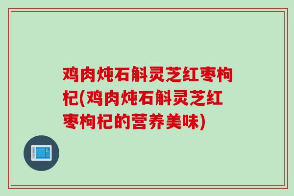 鸡肉炖石斛灵芝红枣枸杞(鸡肉炖石斛灵芝红枣枸杞的营养美味)